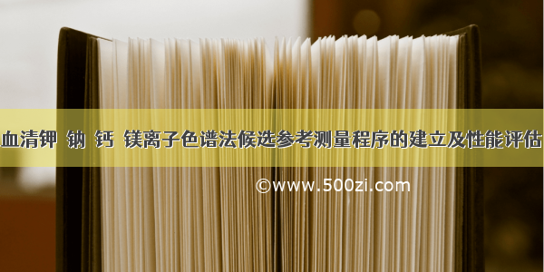 血清钾﹑钠﹑钙﹑镁离子色谱法候选参考测量程序的建立及性能评估