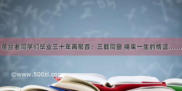 鱼台老同学们毕业三十年再聚首：三载同窗 换来一生的情谊……