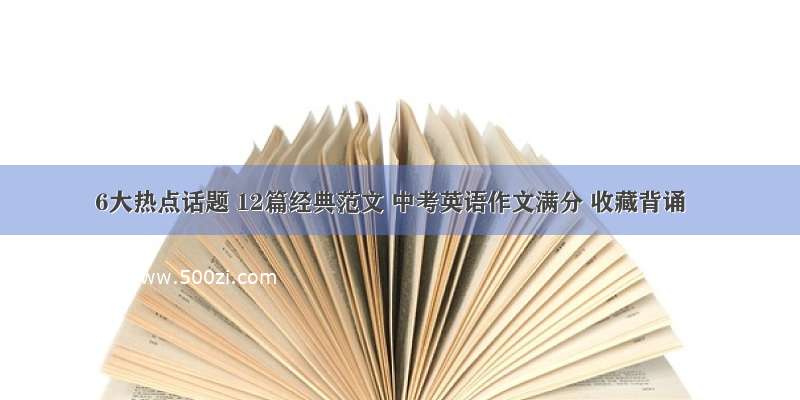 6大热点话题 12篇经典范文 中考英语作文满分 收藏背诵