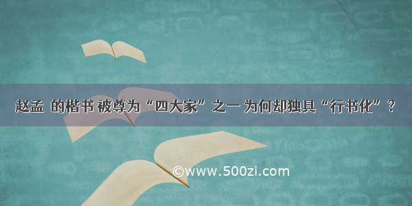 赵孟頫的楷书 被尊为“四大家”之一 为何却独具“行书化”？