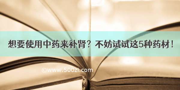 想要使用中药来补肾？不妨试试这5种药材！