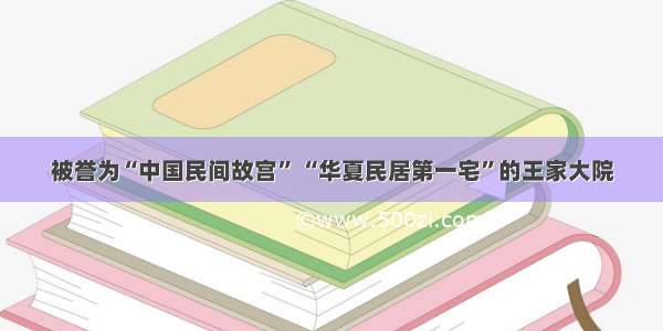 被誉为“中国民间故宫” “华夏民居第一宅”的王家大院