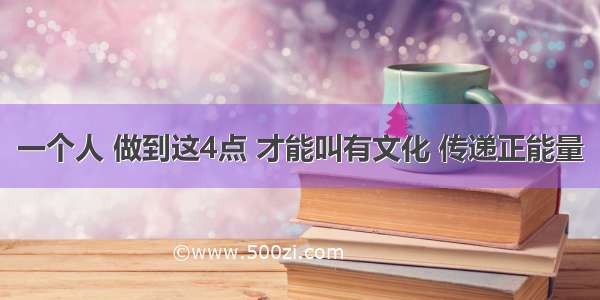 一个人 做到这4点 才能叫有文化 传递正能量