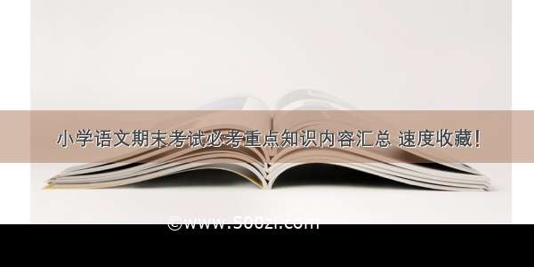 小学语文期末考试必考重点知识内容汇总 速度收藏！