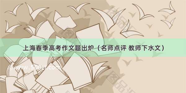 上海春季高考作文题出炉（名师点评 教师下水文）