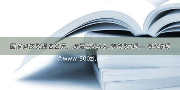 国家科技奖提名公示：涉最高奖4人 特等奖1项 一等奖8项