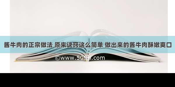 酱牛肉的正宗做法 原来诀窍这么简单 做出来的酱牛肉酥嫩爽口