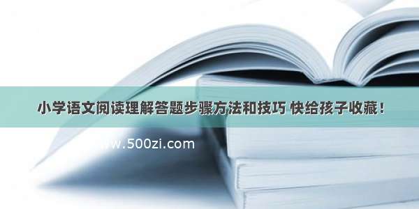 小学语文阅读理解答题步骤方法和技巧 快给孩子收藏！