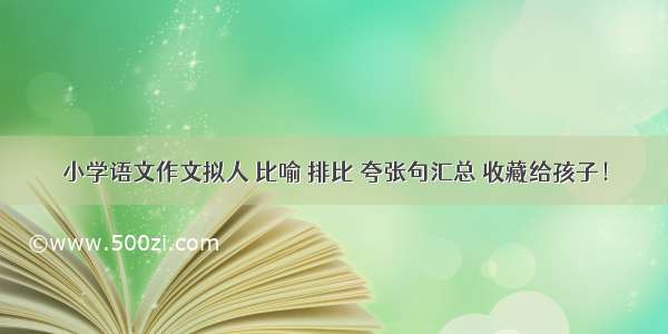 小学语文作文拟人 比喻 排比 夸张句汇总 收藏给孩子！