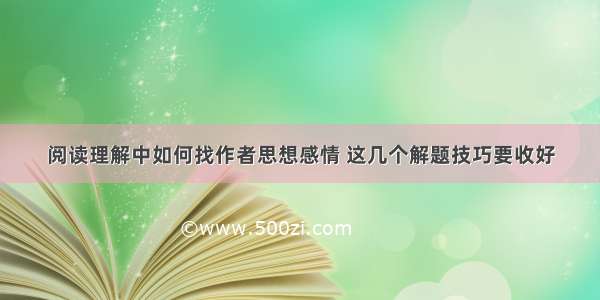 阅读理解中如何找作者思想感情 这几个解题技巧要收好