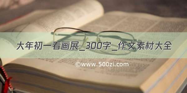 大年初一看画展_300字_作文素材大全