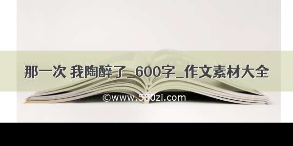 那一次 我陶醉了_600字_作文素材大全