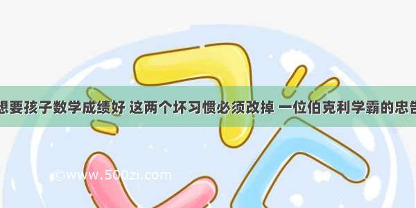 想要孩子数学成绩好 这两个坏习惯必须改掉 一位伯克利学霸的忠告