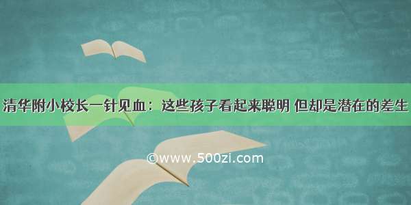 清华附小校长一针见血：这些孩子看起来聪明 但却是潜在的差生