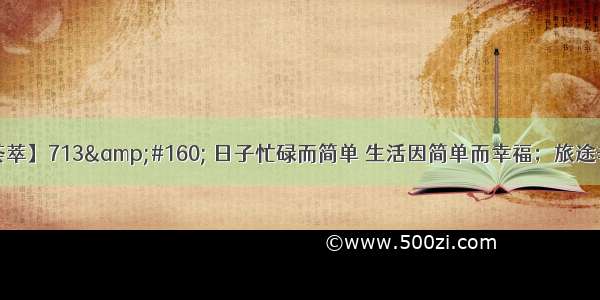 【经典名言荟萃】713&amp;#160; 日子忙碌而简单 生活因简单而幸福；旅途辛苦而充实 人