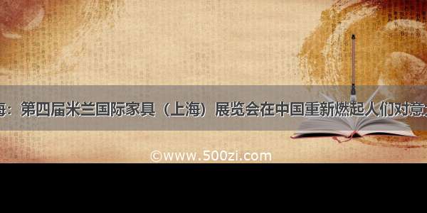 从米兰到上海：第四届米兰国际家具（上海）展览会在中国重新燃起人们对意大利设计的期