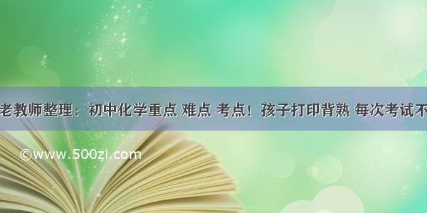 化学老教师整理：初中化学重点 难点 考点！孩子打印背熟 每次考试不下98