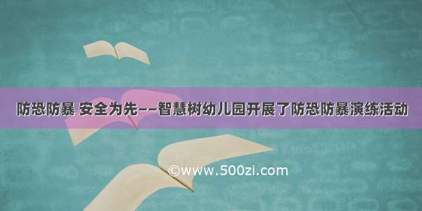 防恐防暴 安全为先——智慧树幼儿园开展了防恐防暴演练活动