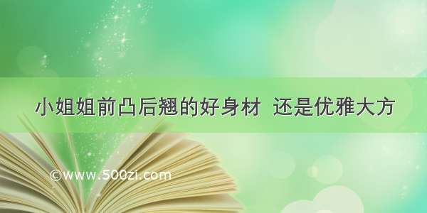 小姐姐前凸后翘的好身材  还是优雅大方