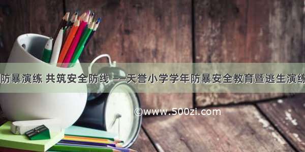 防恐防暴演练 共筑安全防线 ——天誉小学学年防暴安全教育暨逃生演练活动