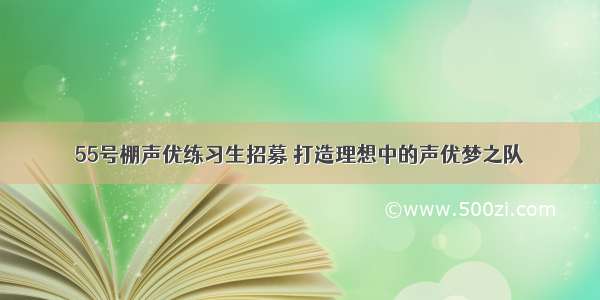 55号棚声优练习生招募 打造理想中的声优梦之队