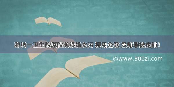 潍坊一卫生院原院长涉嫌贪污 挪用公款 受贿罪被逮捕！