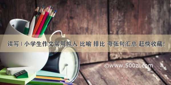 读写 | 小学生作文常用拟人 比喻 排比 夸张句汇总 赶快收藏！