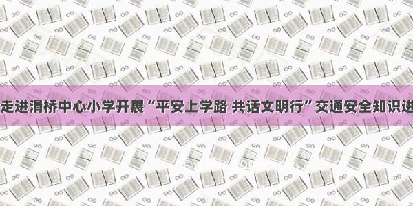 池州交警走进涓桥中心小学开展“平安上学路 共话文明行”交通安全知识进校园活动