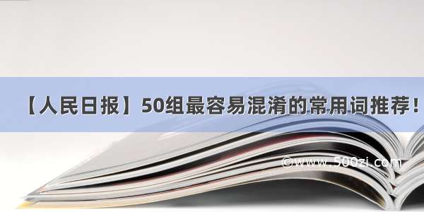 【人民日报】50组最容易混淆的常用词推荐！