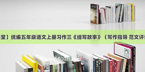 【微课堂】统编五年级语文上册习作三《缩写故事》（写作指导 范文评语 课件）