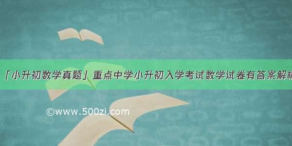 「小升初数学真题」重点中学小升初入学考试数学试卷有答案解析