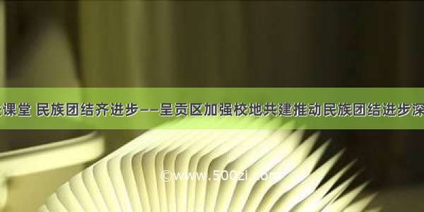 民族课程进课堂 民族团结齐进步——呈贡区加强校地共建推动民族团结进步深入持久开展