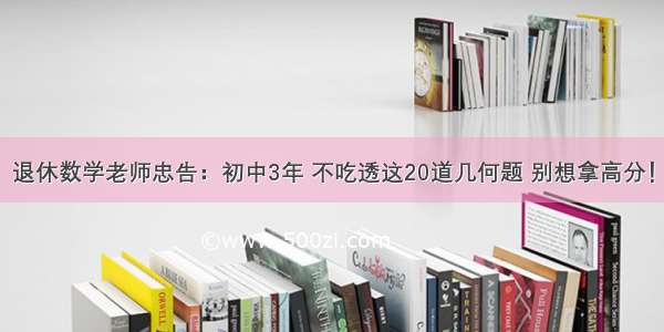 退休数学老师忠告：初中3年 不吃透这20道几何题 别想拿高分！