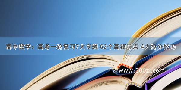 高中数学：高考一轮复习7大专题 62个高频考点 4大抢分技巧