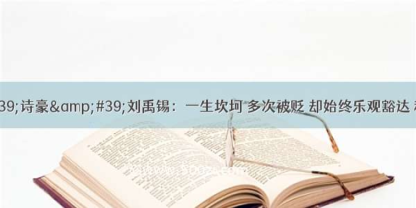 &amp;#39;诗豪&amp;#39;刘禹锡：一生坎坷 多次被贬 却始终乐观豁达 积极向上