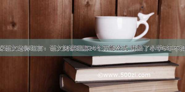 资深语文老师坦言：语文阅读理解24个万能公式 背熟了小学6年不扣分！