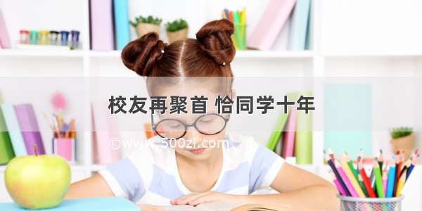 校友再聚首 恰同学十年