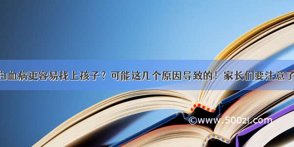 白血病更容易找上孩子？可能这几个原因导致的！家长们要注意了！