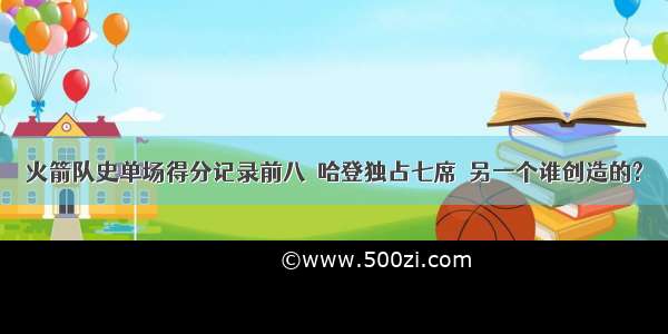 火箭队史单场得分记录前八  哈登独占七席  另一个谁创造的?