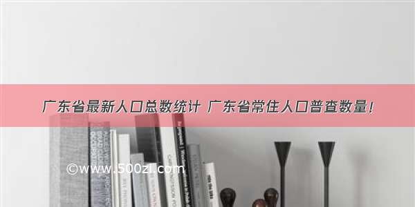 广东省最新人口总数统计 广东省常住人口普查数量！