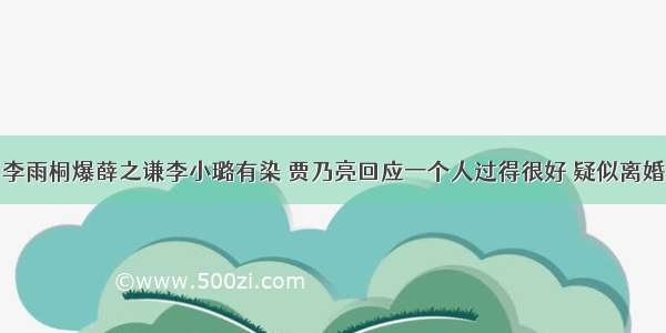 李雨桐爆薛之谦李小璐有染 贾乃亮回应一个人过得很好 疑似离婚