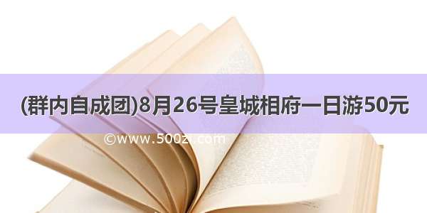 (群内自成团)8月26号皇城相府一日游50元