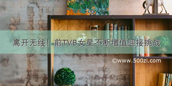 离开无线！前TVB女星不断增值迎接挑战