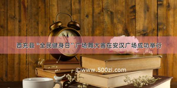 西充县“全民健身日”广场舞大赛在安汉广场成功举行