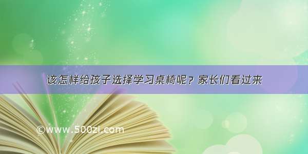 该怎样给孩子选择学习桌椅呢？家长们看过来