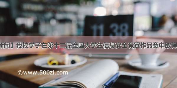 【新大新闻】我校学子在第十二届全国大学生信息安全竞赛作品赛中取得优异成绩