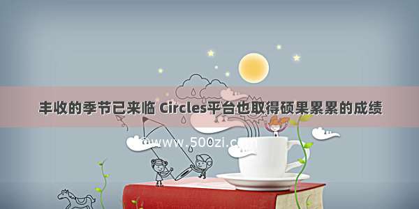 丰收的季节已来临 Circles平台也取得硕果累累的成绩