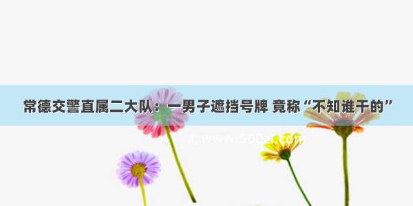 常德交警直属二大队：一男子遮挡号牌 竟称“不知谁干的”