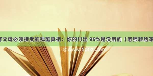 所有父母必须接受的残酷真相：你的付出 99%是没用的（老师转给家长）