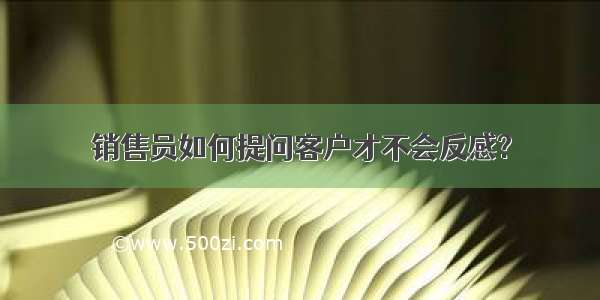 销售员如何提问客户才不会反感?